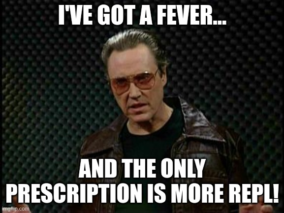 Bring me your finest CIDER! Christopher Walken cowbell meme: I've got a fever... and the only prescription is more REPL